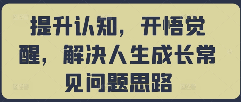 提升认知，开悟觉醒，解决人生成长常见问题思路-彼飞网创