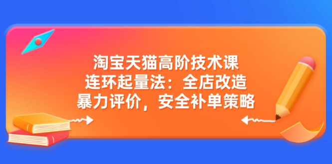 淘宝天猫高阶技术课：连环起量法：全店改造，暴力评价，安全补单策略-彼飞网创